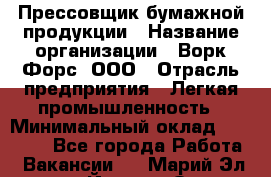 Прессовщик бумажной продукции › Название организации ­ Ворк Форс, ООО › Отрасль предприятия ­ Легкая промышленность › Минимальный оклад ­ 27 000 - Все города Работа » Вакансии   . Марий Эл респ.,Йошкар-Ола г.